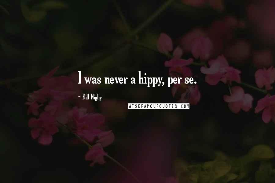 Bill Nighy Quotes: I was never a hippy, per se.