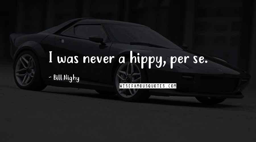 Bill Nighy Quotes: I was never a hippy, per se.