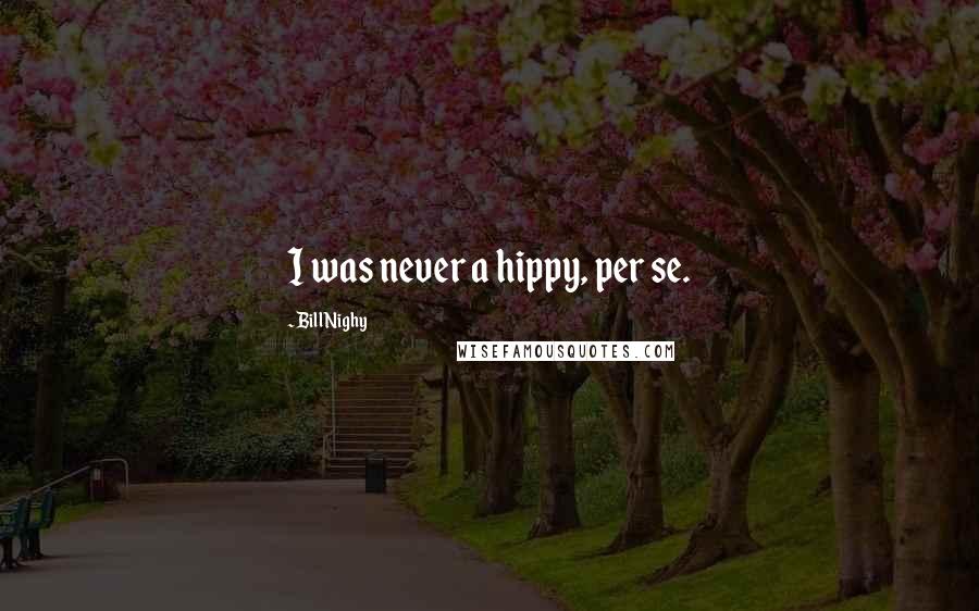 Bill Nighy Quotes: I was never a hippy, per se.