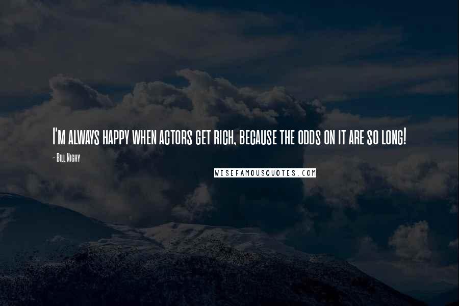 Bill Nighy Quotes: I'm always happy when actors get rich, because the odds on it are so long!