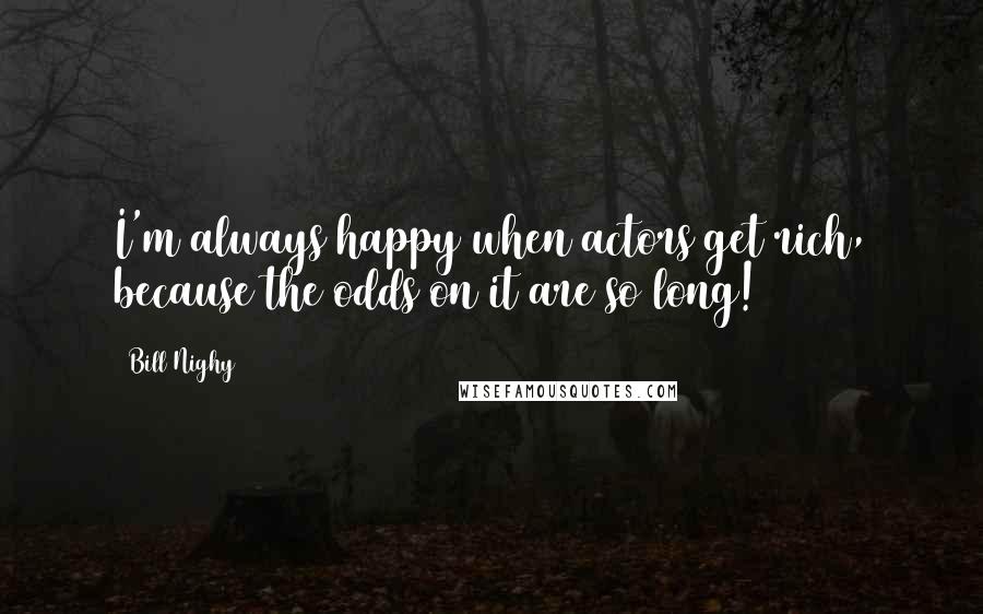 Bill Nighy Quotes: I'm always happy when actors get rich, because the odds on it are so long!