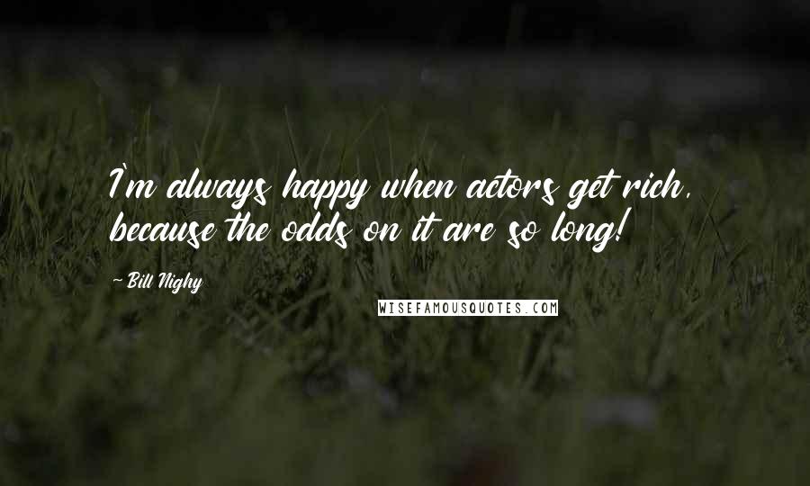 Bill Nighy Quotes: I'm always happy when actors get rich, because the odds on it are so long!