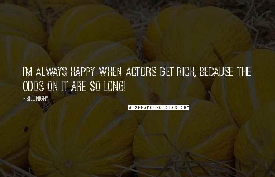 Bill Nighy Quotes: I'm always happy when actors get rich, because the odds on it are so long!