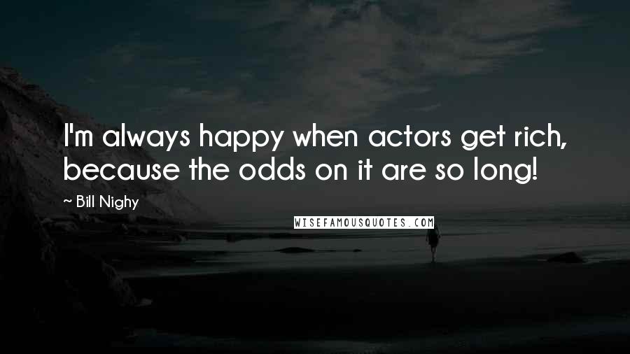 Bill Nighy Quotes: I'm always happy when actors get rich, because the odds on it are so long!