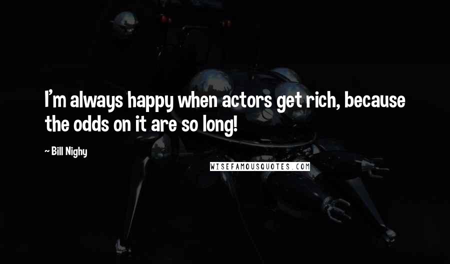 Bill Nighy Quotes: I'm always happy when actors get rich, because the odds on it are so long!