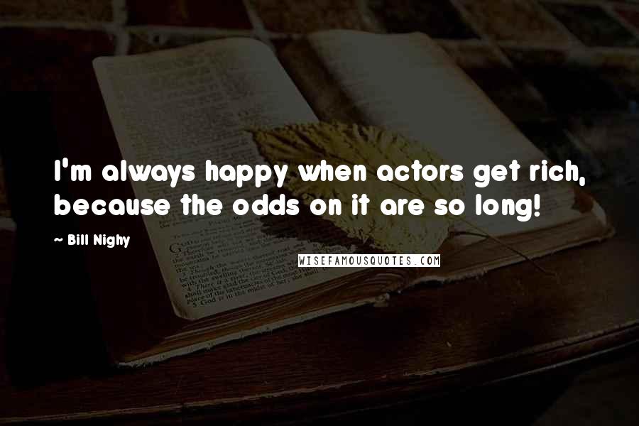 Bill Nighy Quotes: I'm always happy when actors get rich, because the odds on it are so long!