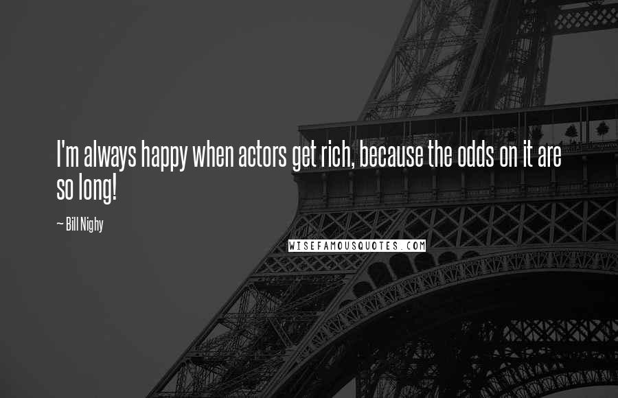 Bill Nighy Quotes: I'm always happy when actors get rich, because the odds on it are so long!