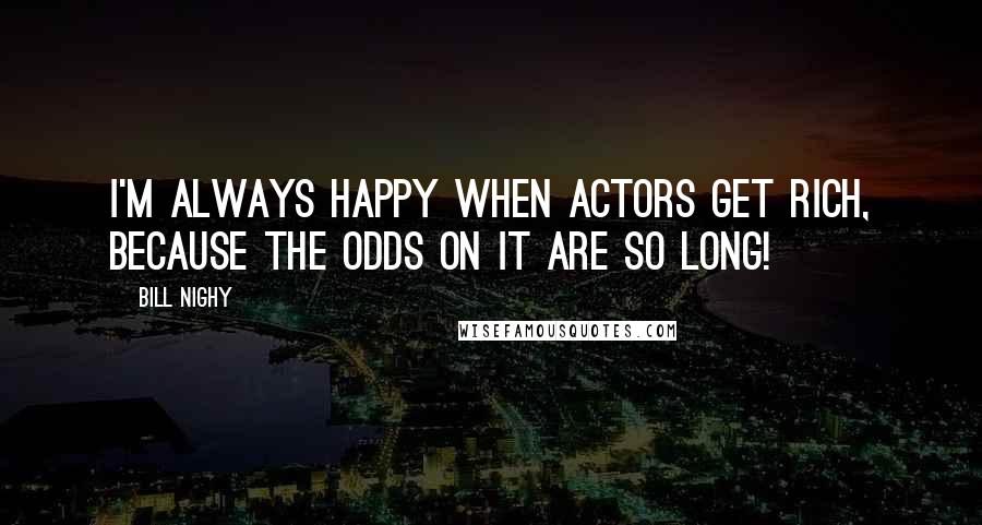 Bill Nighy Quotes: I'm always happy when actors get rich, because the odds on it are so long!