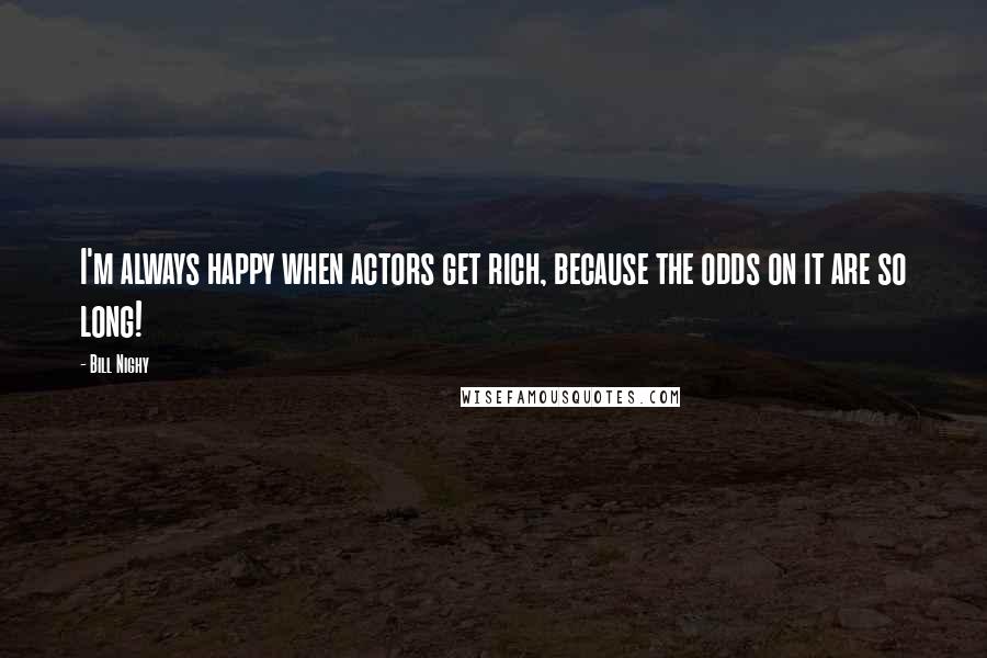 Bill Nighy Quotes: I'm always happy when actors get rich, because the odds on it are so long!