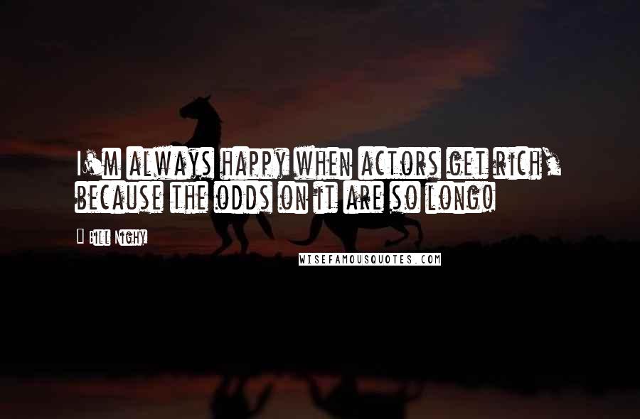 Bill Nighy Quotes: I'm always happy when actors get rich, because the odds on it are so long!