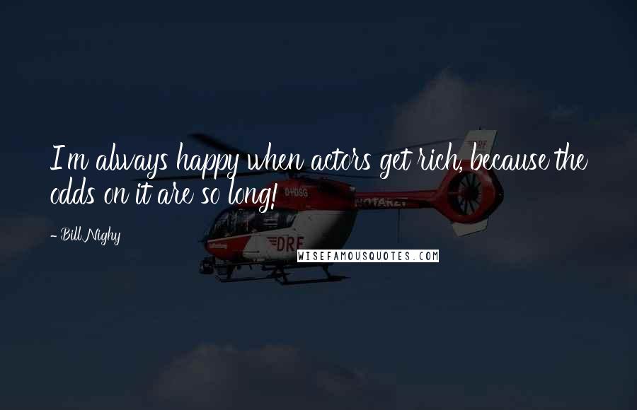 Bill Nighy Quotes: I'm always happy when actors get rich, because the odds on it are so long!