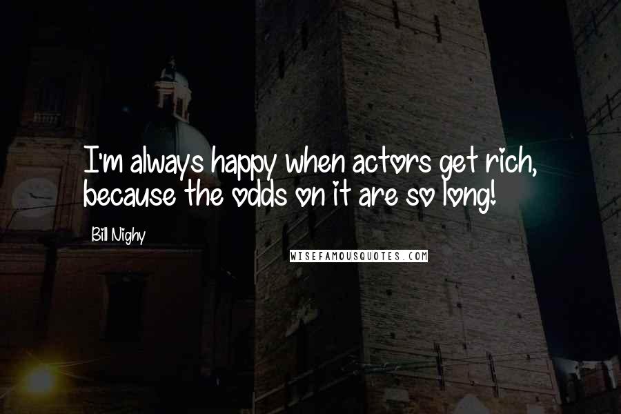 Bill Nighy Quotes: I'm always happy when actors get rich, because the odds on it are so long!