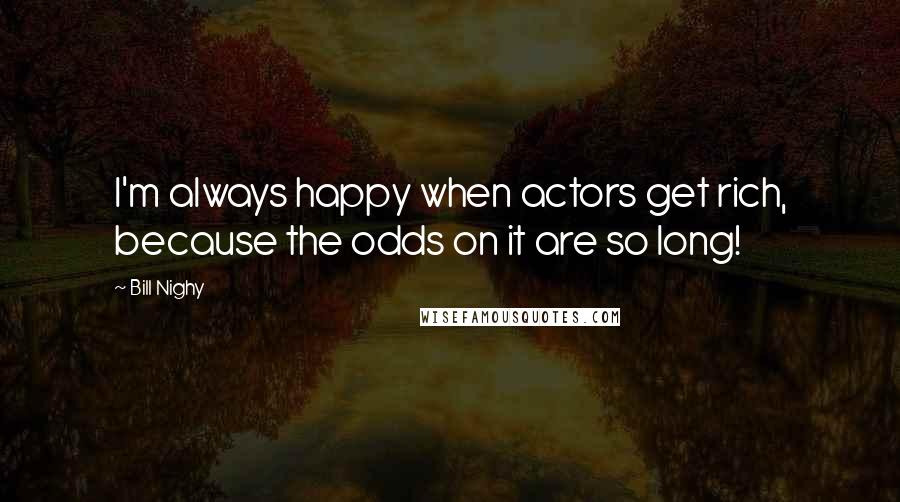 Bill Nighy Quotes: I'm always happy when actors get rich, because the odds on it are so long!