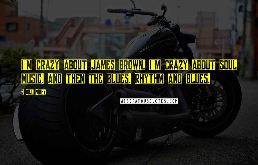 Bill Nighy Quotes: I'm crazy about James Brown. I'm crazy about soul music. And then the blues. Rhythm and blues.