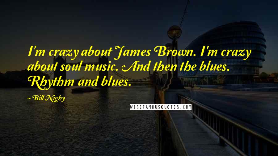 Bill Nighy Quotes: I'm crazy about James Brown. I'm crazy about soul music. And then the blues. Rhythm and blues.