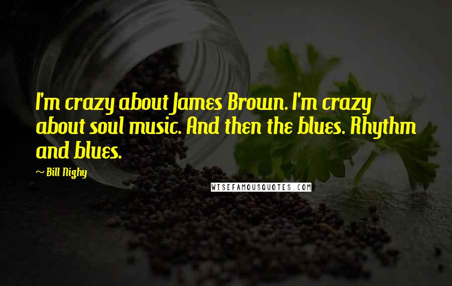 Bill Nighy Quotes: I'm crazy about James Brown. I'm crazy about soul music. And then the blues. Rhythm and blues.