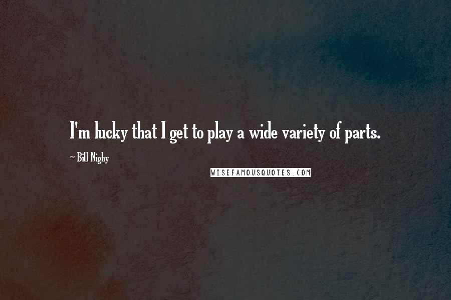 Bill Nighy Quotes: I'm lucky that I get to play a wide variety of parts.