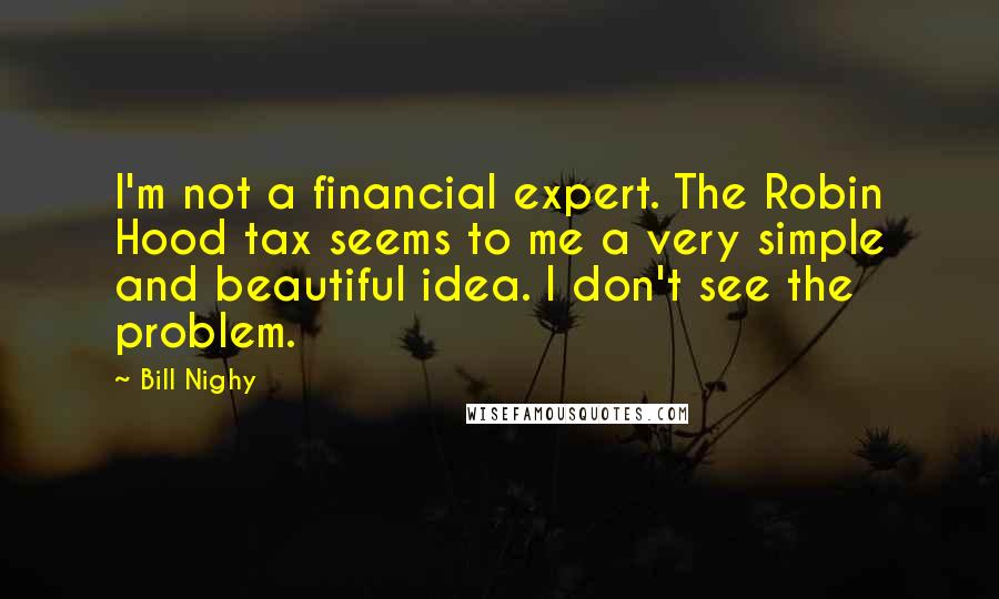 Bill Nighy Quotes: I'm not a financial expert. The Robin Hood tax seems to me a very simple and beautiful idea. I don't see the problem.