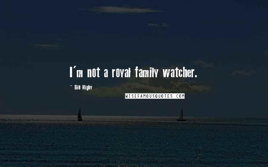 Bill Nighy Quotes: I'm not a royal family watcher.