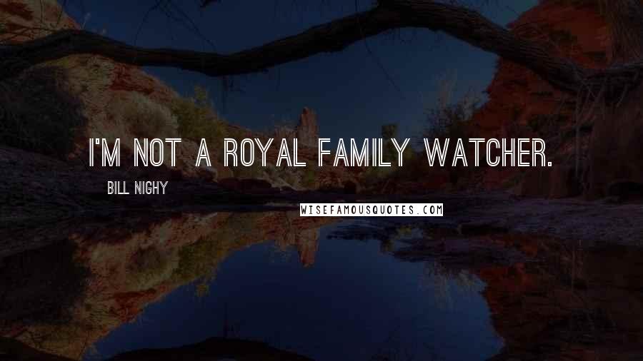 Bill Nighy Quotes: I'm not a royal family watcher.
