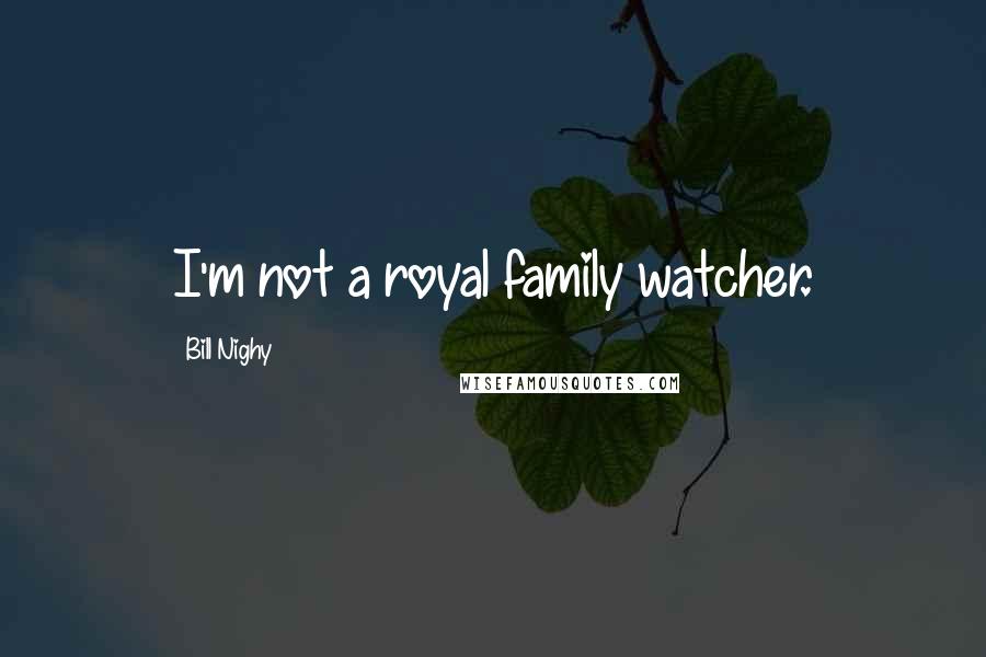 Bill Nighy Quotes: I'm not a royal family watcher.