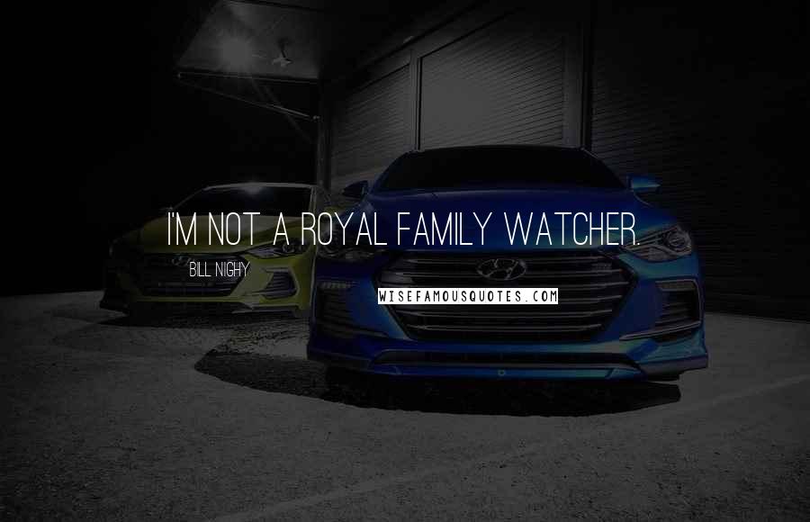 Bill Nighy Quotes: I'm not a royal family watcher.