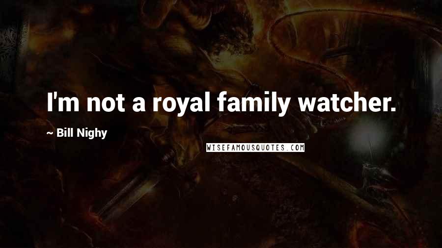 Bill Nighy Quotes: I'm not a royal family watcher.