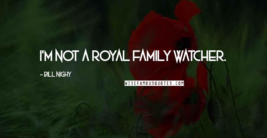 Bill Nighy Quotes: I'm not a royal family watcher.