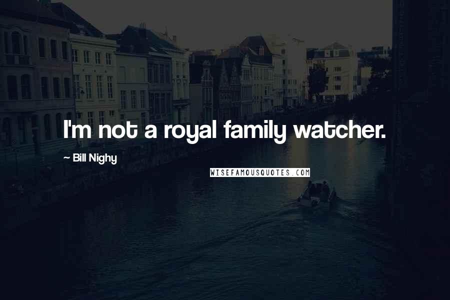 Bill Nighy Quotes: I'm not a royal family watcher.