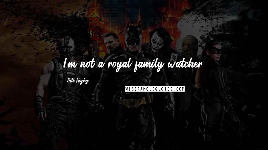 Bill Nighy Quotes: I'm not a royal family watcher.
