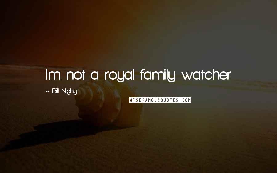 Bill Nighy Quotes: I'm not a royal family watcher.