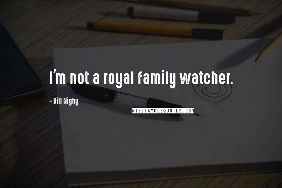 Bill Nighy Quotes: I'm not a royal family watcher.