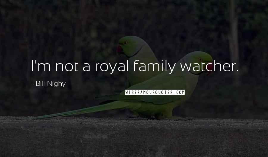 Bill Nighy Quotes: I'm not a royal family watcher.