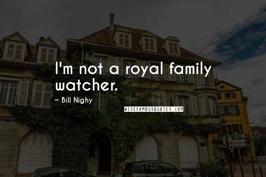 Bill Nighy Quotes: I'm not a royal family watcher.