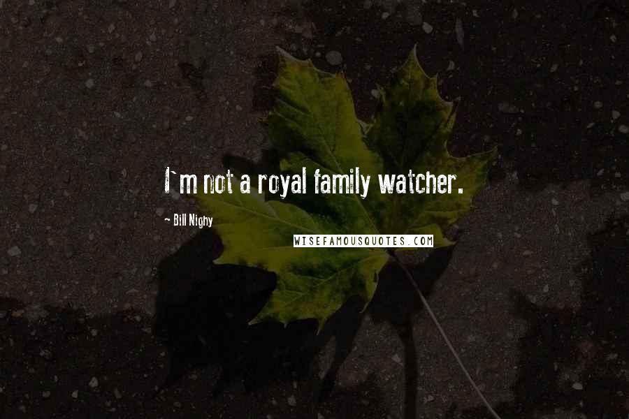 Bill Nighy Quotes: I'm not a royal family watcher.