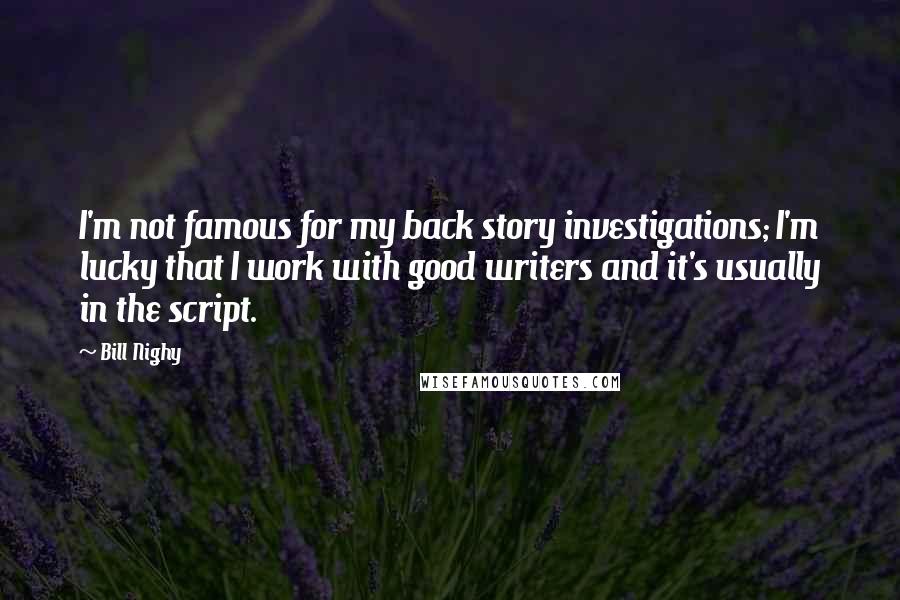 Bill Nighy Quotes: I'm not famous for my back story investigations; I'm lucky that I work with good writers and it's usually in the script.