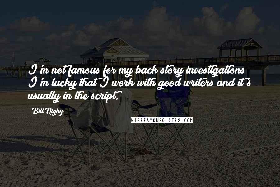 Bill Nighy Quotes: I'm not famous for my back story investigations; I'm lucky that I work with good writers and it's usually in the script.