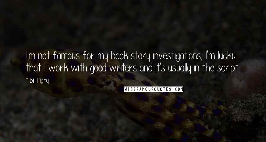 Bill Nighy Quotes: I'm not famous for my back story investigations; I'm lucky that I work with good writers and it's usually in the script.