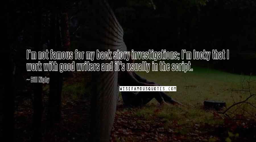 Bill Nighy Quotes: I'm not famous for my back story investigations; I'm lucky that I work with good writers and it's usually in the script.