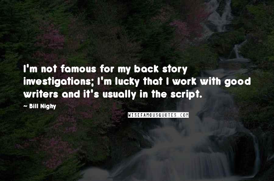 Bill Nighy Quotes: I'm not famous for my back story investigations; I'm lucky that I work with good writers and it's usually in the script.