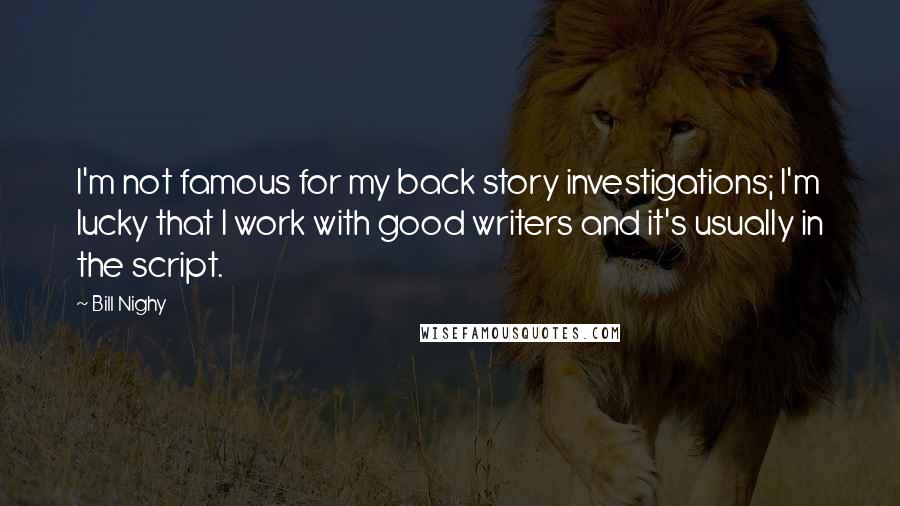 Bill Nighy Quotes: I'm not famous for my back story investigations; I'm lucky that I work with good writers and it's usually in the script.