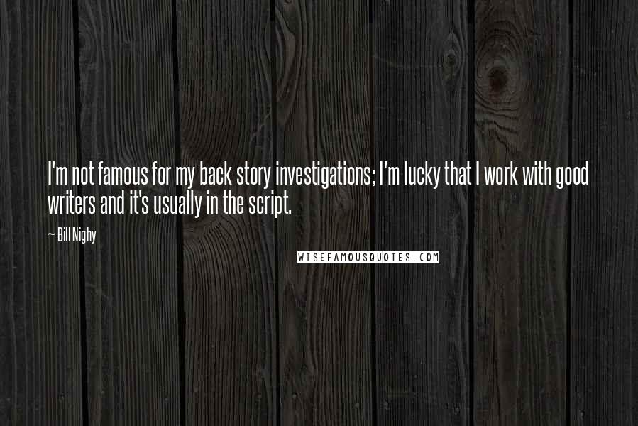 Bill Nighy Quotes: I'm not famous for my back story investigations; I'm lucky that I work with good writers and it's usually in the script.