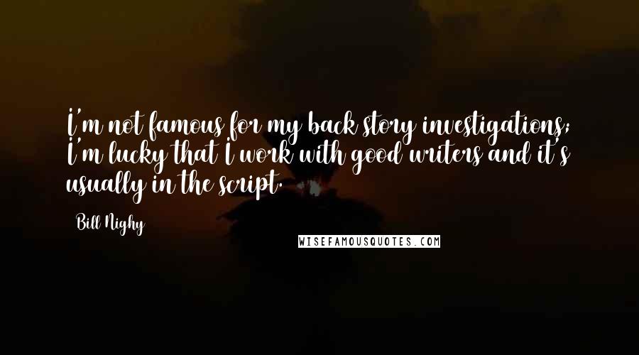 Bill Nighy Quotes: I'm not famous for my back story investigations; I'm lucky that I work with good writers and it's usually in the script.