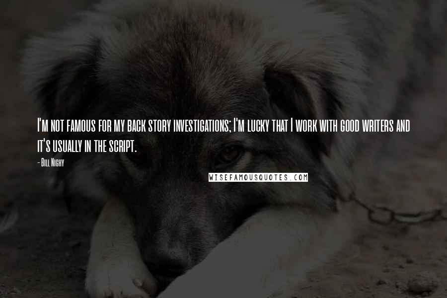 Bill Nighy Quotes: I'm not famous for my back story investigations; I'm lucky that I work with good writers and it's usually in the script.