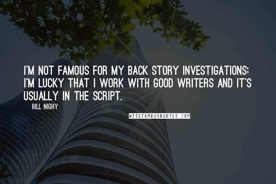 Bill Nighy Quotes: I'm not famous for my back story investigations; I'm lucky that I work with good writers and it's usually in the script.