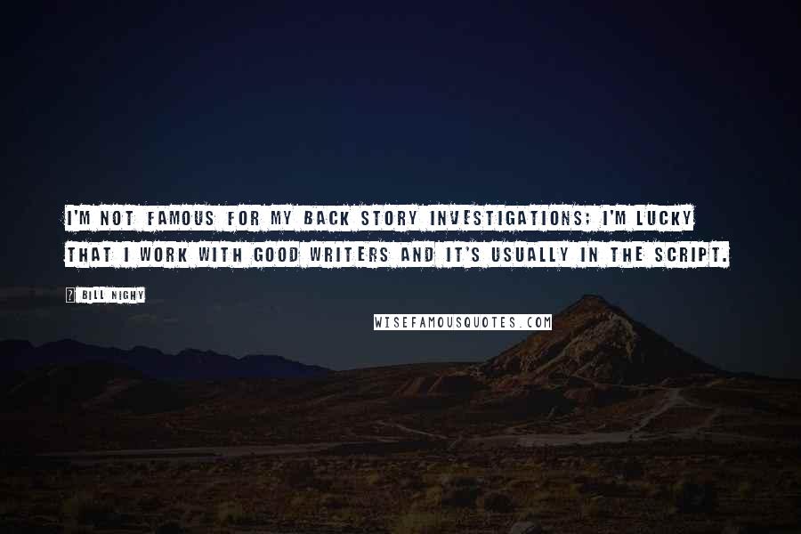 Bill Nighy Quotes: I'm not famous for my back story investigations; I'm lucky that I work with good writers and it's usually in the script.