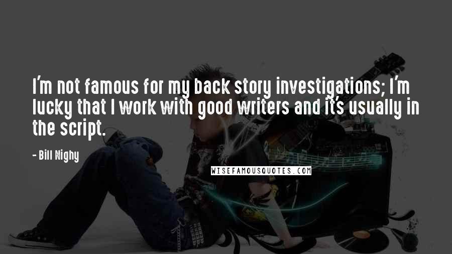 Bill Nighy Quotes: I'm not famous for my back story investigations; I'm lucky that I work with good writers and it's usually in the script.