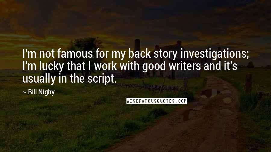Bill Nighy Quotes: I'm not famous for my back story investigations; I'm lucky that I work with good writers and it's usually in the script.
