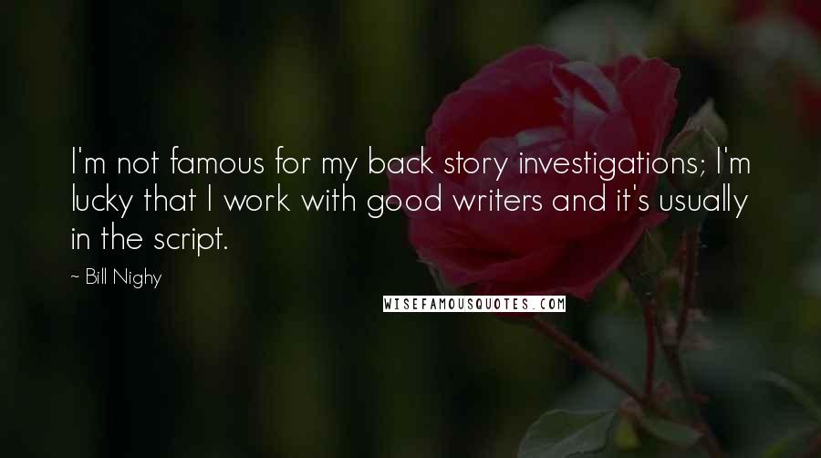 Bill Nighy Quotes: I'm not famous for my back story investigations; I'm lucky that I work with good writers and it's usually in the script.