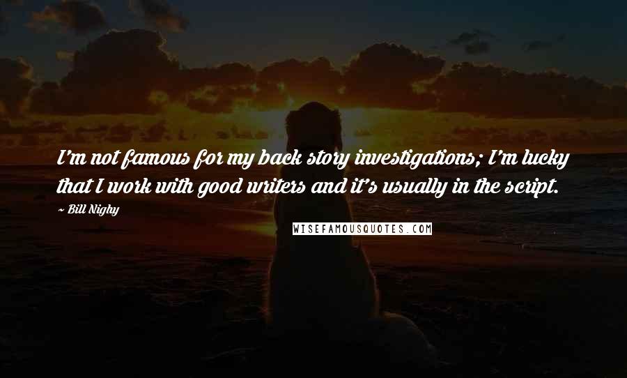 Bill Nighy Quotes: I'm not famous for my back story investigations; I'm lucky that I work with good writers and it's usually in the script.